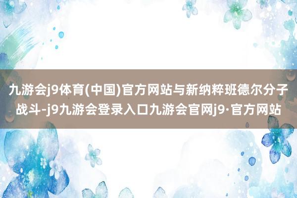 九游会j9体育(中国)官方网站与新纳粹班德尔分子战斗-j9九游会登录入口九游会官网j9·官方网站