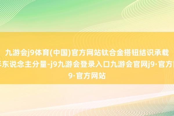 九游会j9体育(中国)官方网站钛合金搭钮结识承载成年东说念主分量-j9九游会登录入口九游会官网j9·官方网站
