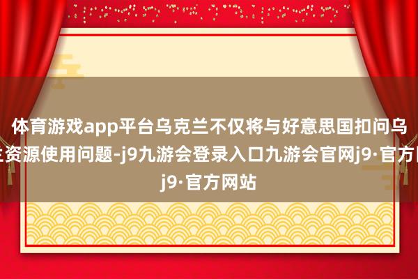 体育游戏app平台乌克兰不仅将与好意思国扣问乌克兰资源使用问题-j9九游会登录入口九游会官网j9·官方网站