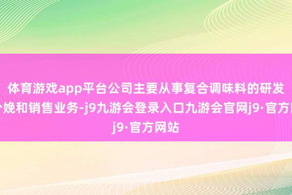体育游戏app平台公司主要从事复合调味料的研发、分娩和销售业务-j9九游会登录入口九游会官网j9·官方网站