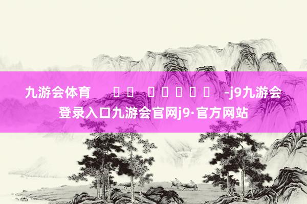 九游会体育      		  					  -j9九游会登录入口九游会官网j9·官方网站