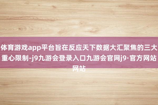 体育游戏app平台旨在反应天下数据大汇聚焦的三大重心限制-j9九游会登录入口九游会官网j9·官方网站