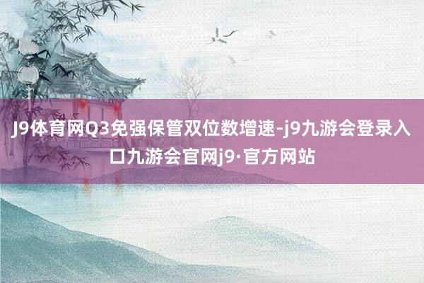 J9体育网Q3免强保管双位数增速-j9九游会登录入口九游会官网j9·官方网站