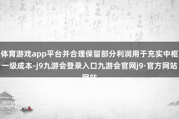 体育游戏app平台并合理保留部分利润用于充实中枢一级成本-j9九游会登录入口九游会官网j9·官方网站