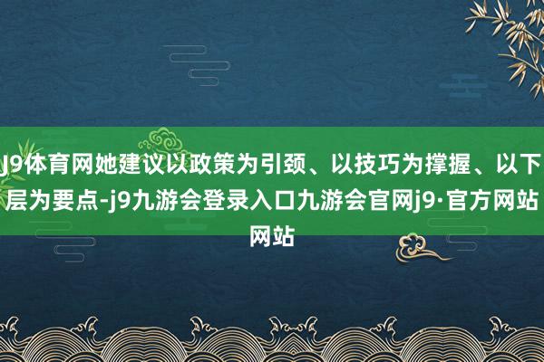 J9体育网她建议以政策为引颈、以技巧为撑握、以下层为要点-j9九游会登录入口九游会官网j9·官方网站