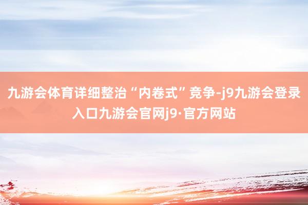 九游会体育详细整治“内卷式”竞争-j9九游会登录入口九游会官网j9·官方网站