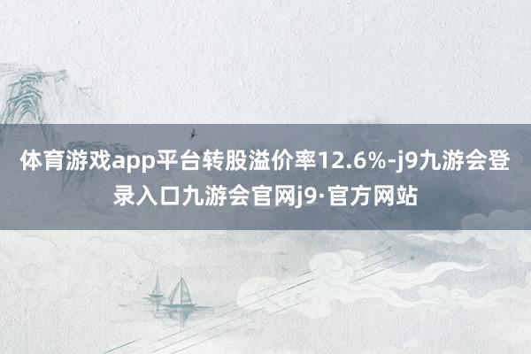 体育游戏app平台转股溢价率12.6%-j9九游会登录入口九游会官网j9·官方网站