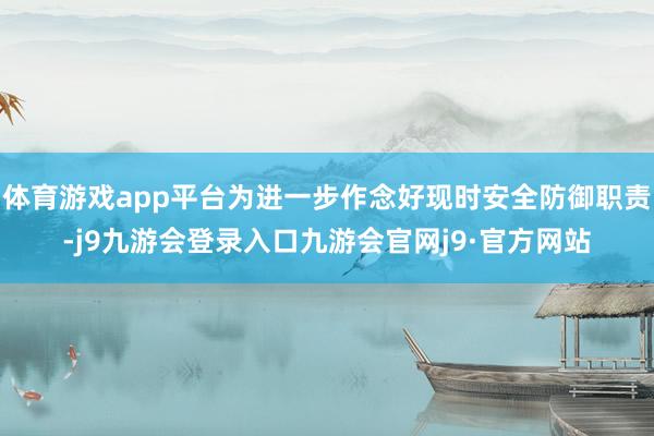 体育游戏app平台为进一步作念好现时安全防御职责-j9九游会登录入口九游会官网j9·官方网站