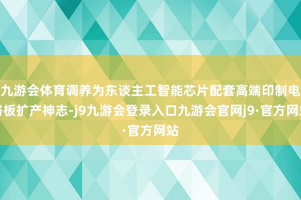 九游会体育调养为东谈主工智能芯片配套高端印制电路板扩产神志-j9九游会登录入口九游会官网j9·官方网站