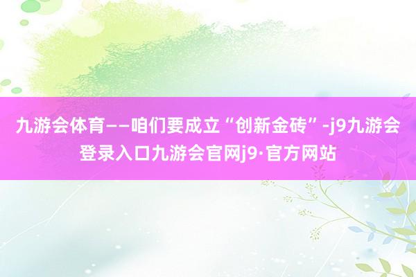 九游会体育——咱们要成立“创新金砖”-j9九游会登录入口九游会官网j9·官方网站