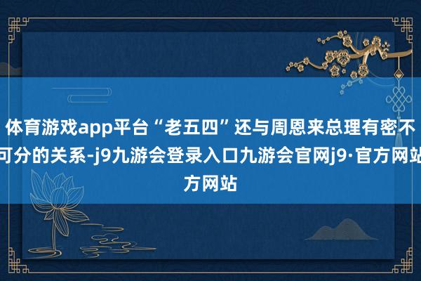 体育游戏app平台“老五四”还与周恩来总理有密不可分的关系-j9九游会登录入口九游会官网j9·官方网站