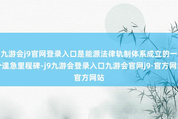 九游会j9官网登录入口是能源法律轨制体系成立的一个遑急里程碑-j9九游会登录入口九游会官网j9·官方网站