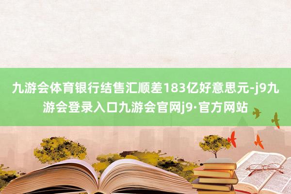 九游会体育银行结售汇顺差183亿好意思元-j9九游会登录入口九游会官网j9·官方网站