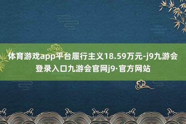 体育游戏app平台履行主义18.59万元-j9九游会登录入口九游会官网j9·官方网站