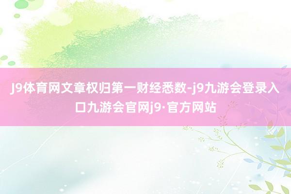 J9体育网文章权归第一财经悉数-j9九游会登录入口九游会官网j9·官方网站