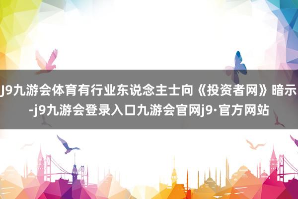 J9九游会体育有行业东说念主士向《投资者网》暗示-j9九游会登录入口九游会官网j9·官方网站