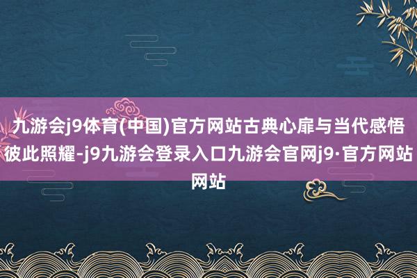 九游会j9体育(中国)官方网站古典心扉与当代感悟彼此照耀-j9九游会登录入口九游会官网j9·官方网站