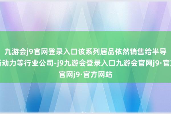 九游会j9官网登录入口该系列居品依然销售给半导体、新动力等行业公司-j9九游会登录入口九游会官网j9·官方网站
