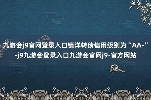 九游会j9官网登录入口镇洋转债信用级别为“AA-”-j9九游会登录入口九游会官网j9·官方网站