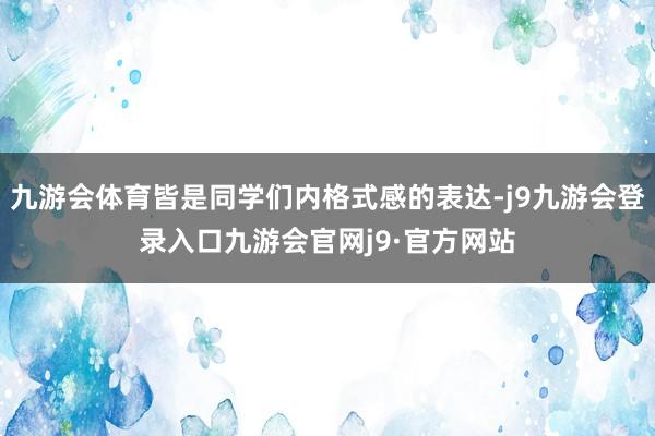 九游会体育皆是同学们内格式感的表达-j9九游会登录入口九游会官网j9·官方网站