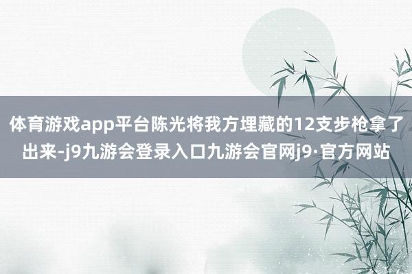 体育游戏app平台陈光将我方埋藏的12支步枪拿了出来-j9九游会登录入口九游会官网j9·官方网站