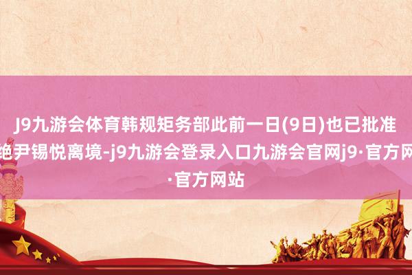 J9九游会体育韩规矩务部此前一日(9日)也已批准谢绝尹锡悦离境-j9九游会登录入口九游会官网j9·官方网站