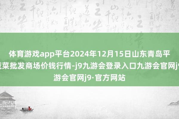 体育游戏app平台2024年12月15日山东青岛平度市南村蔬菜批发商场价钱行情-j9九游会登录入口九游会官网j9·官方网站