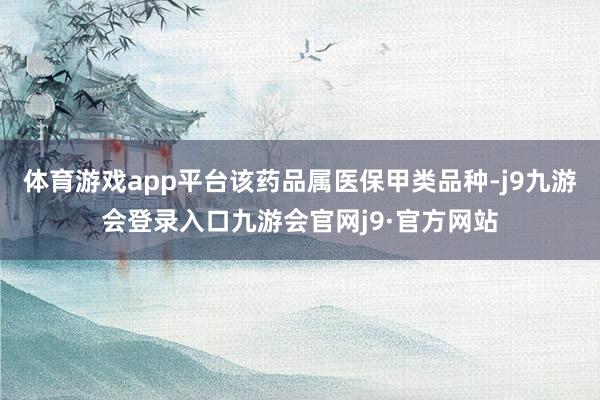 体育游戏app平台该药品属医保甲类品种-j9九游会登录入口九游会官网j9·官方网站