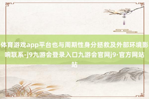 体育游戏app平台也与周期性身分拯救及外部环境影响联系-j9九游会登录入口九游会官网j9·官方网站