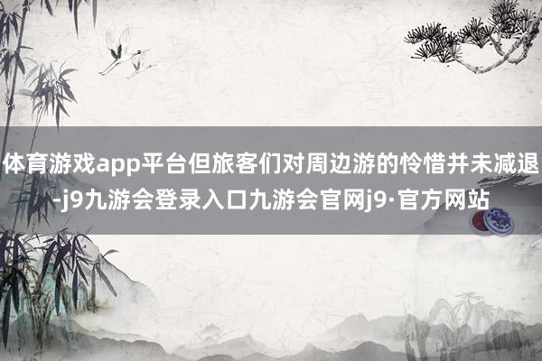 体育游戏app平台但旅客们对周边游的怜惜并未减退-j9九游会登录入口九游会官网j9·官方网站