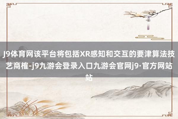 J9体育网该平台将包括XR感知和交互的要津算法技艺商榷-j9九游会登录入口九游会官网j9·官方网站