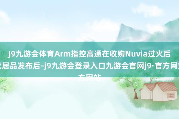 J9九游会体育Arm指控高通在收购Nuvia过火后续居品发布后-j9九游会登录入口九游会官网j9·官方网站