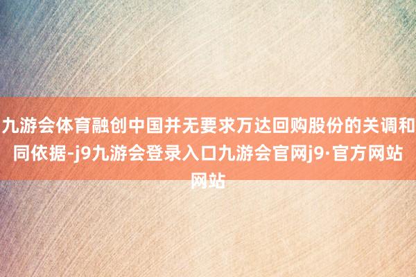 九游会体育融创中国并无要求万达回购股份的关调和同依据-j9九游会登录入口九游会官网j9·官方网站