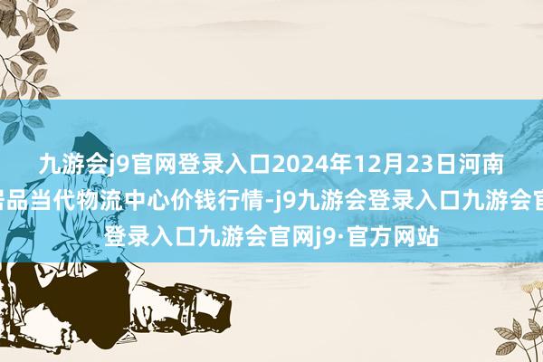 九游会j9官网登录入口2024年12月23日河南金牛大别山农居品当代物流中心价钱行情-j9九游会登录入口九游会官网j9·官方网站