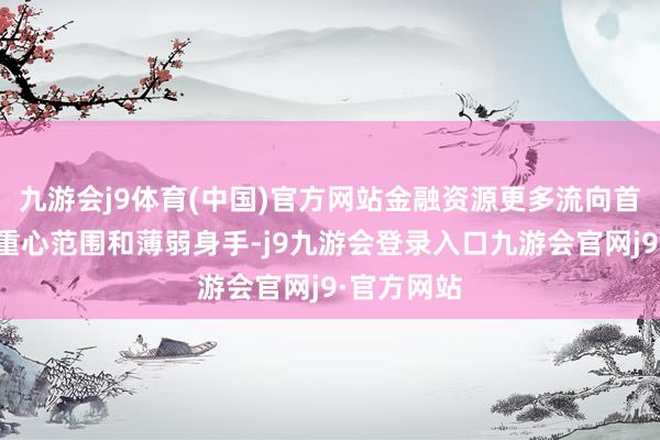 九游会j9体育(中国)官方网站金融资源更多流向首要计谋、重心范围和薄弱身手-j9九游会登录入口九游会官网j9·官方网站