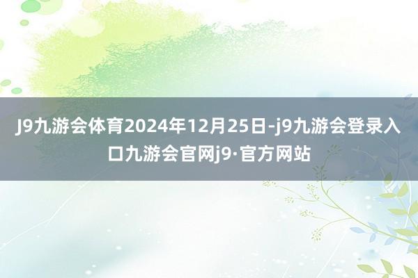 J9九游会体育2024年12月25日-j9九游会登录入口九游会官网j9·官方网站