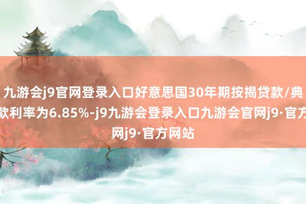 九游会j9官网登录入口好意思国30年期按揭贷款/典质贷款利率为6.85%-j9九游会登录入口九游会官网j9·官方网站
