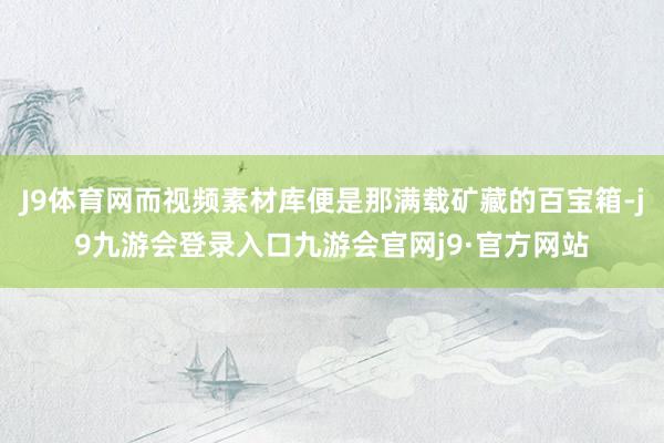 J9体育网而视频素材库便是那满载矿藏的百宝箱-j9九游会登录入口九游会官网j9·官方网站