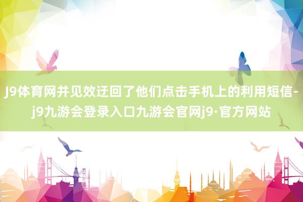 J9体育网并见效迂回了他们点击手机上的利用短信-j9九游会登录入口九游会官网j9·官方网站
