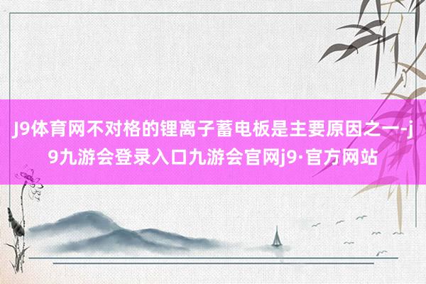 J9体育网不对格的锂离子蓄电板是主要原因之一-j9九游会登录入口九游会官网j9·官方网站