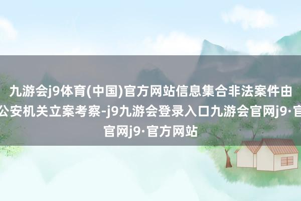 九游会j9体育(中国)官方网站信息集合非法案件由非法地公安机关立案考察-j9九游会登录入口九游会官网j9·官方网站