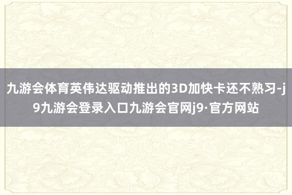 九游会体育英伟达驱动推出的3D加快卡还不熟习-j9九游会登录入口九游会官网j9·官方网站