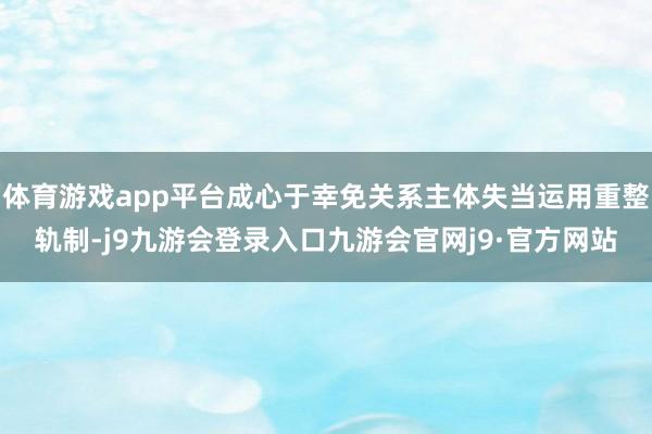 体育游戏app平台成心于幸免关系主体失当运用重整轨制-j9九游会登录入口九游会官网j9·官方网站