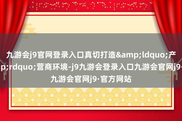 九游会j9官网登录入口真切打造&ldquo;产业版&rdquo;营商环境-j9九游会登录入口九游会官网j9·官方网站