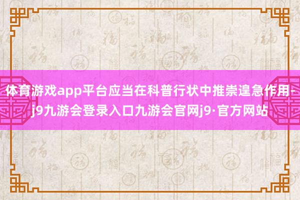 体育游戏app平台应当在科普行状中推崇遑急作用-j9九游会登录入口九游会官网j9·官方网站