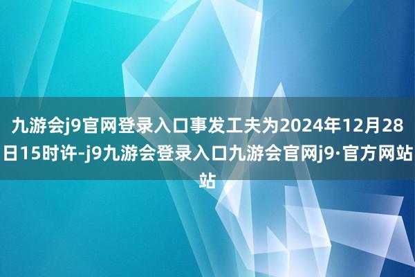 九游会j9官网登录入口事发工夫为2024年12月28日15时许-j9九游会登录入口九游会官网j9·官方网站