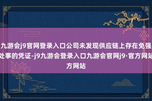 九游会j9官网登录入口公司未发现供应链上存在免强处事的凭证-j9九游会登录入口九游会官网j9·官方网站