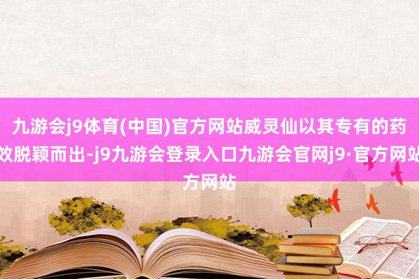 九游会j9体育(中国)官方网站威灵仙以其专有的药效脱颖而出-j9九游会登录入口九游会官网j9·官方网站