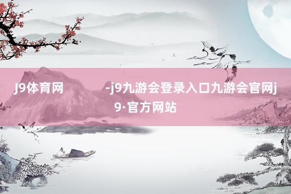 J9体育网            -j9九游会登录入口九游会官网j9·官方网站