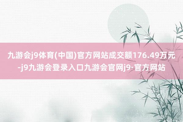 九游会j9体育(中国)官方网站成交额176.49万元-j9九游会登录入口九游会官网j9·官方网站